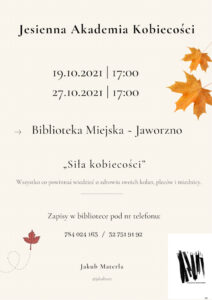 Tło: kremowe, elementem zdobniczym są trzy rozrzucone brązowe liście. Tekst: Jesienna Akademia Kobiecości. 19.10.2021.17.00. 27.10.2021.17.00. Biblioteka Miejska – Jaworzno. Siła kobiecości – wszystko co powinnaś wiedzieć o zdrowiu swoich kolan, placów i miednicy. Zapisy w bibliotece pod nr tel. 784-024-163, 32 751-91-92. Jakub Materla. Logo Biblioteki