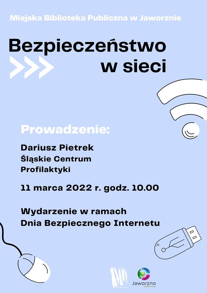 Tło: błękitne, na dole po lewej stronie szkic myszki komputerowej, w przeciwległym dolnym rogu szkic wtyczki. Powyżej grafika przedstawiająca symbol wi-fi. Tekst: Miejska Biblioteka Publiczna w Jaworznie Bezpieczeństwo w sieci Prowadzenie: Dariusz Pietrek - Śląskie Centrum Profilaktyki 11 marca 2022 r godz. 10.00 Wydarzenie w ramach Dnia Bezpiecznego Internetu. Loga Biblioteki i miasta