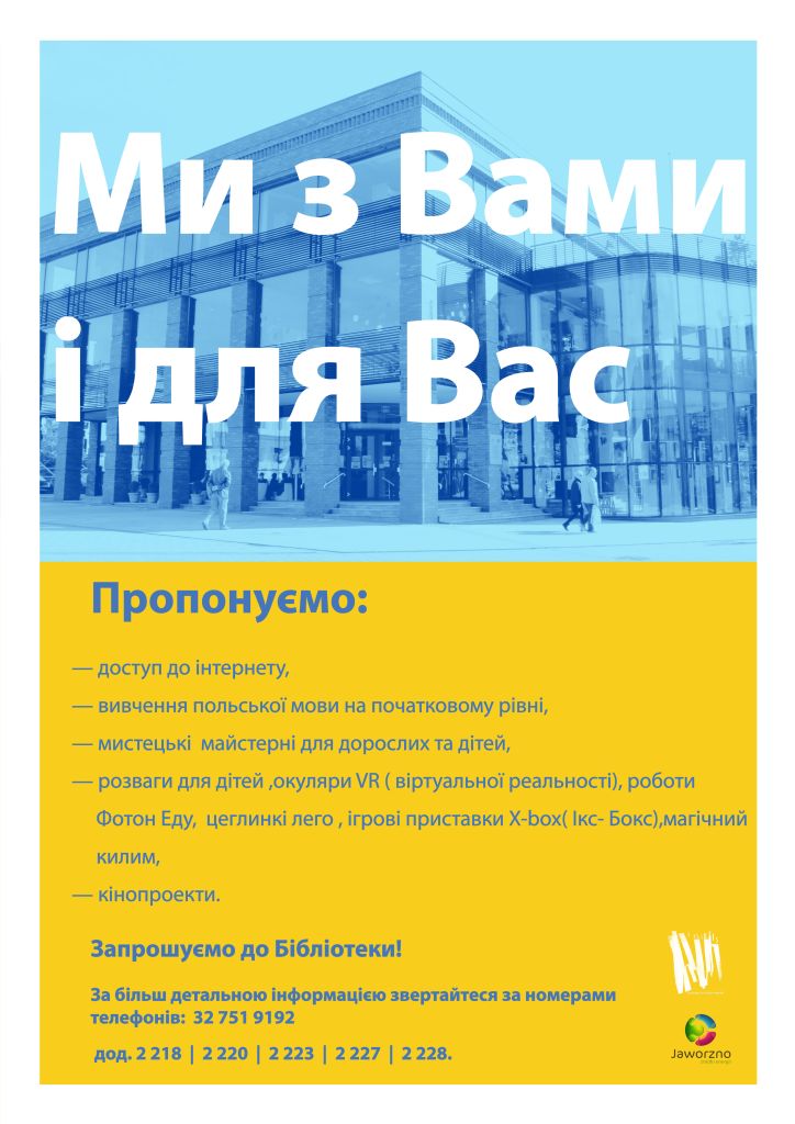 Tło: żółto-niebieskie. Zdjęcie przestawiające Bibliotekę Główną. Tekst: Ми з Вами і для Вас Пропонуємо: доступ до інтернету; вивчення польської мови на початковому рівні; мистецькі майстерні для дорослих та дітей; розваги для дітей ,окуляри VR ( віртуальної реальності), роботи Фотон Еду, цеглинкі лего , ігрові приставки X-box( Ікс- Бокс),магічний килим; кінопроекти; Запрошуємо до Бібліотеки За більш детальною інформацією звертайтеся за номерами телефонів: 32 751 9192, дод.2 218 , 2 220, 2223, 2227, 2228.