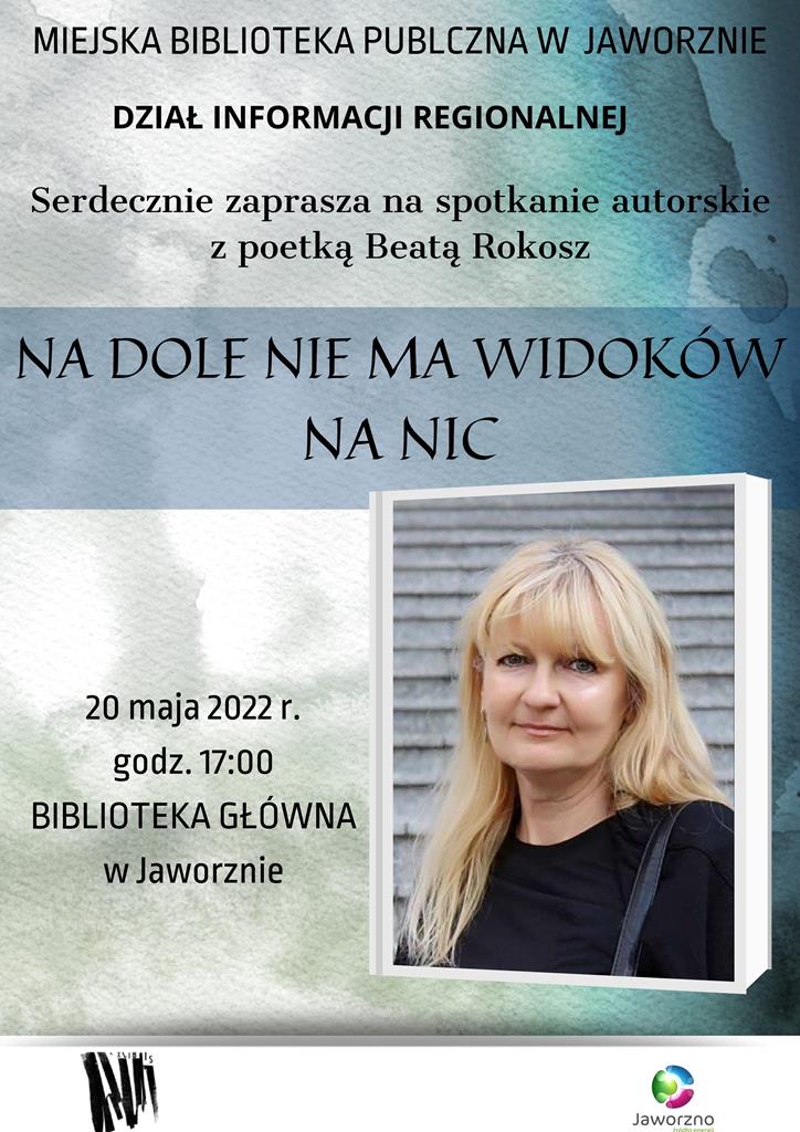 Tło stanowi mieszanka odcieni szarości, bieli i niebieskiego, w której można dojrzeć kształty obłoków wędrujących po niebie. Tekst: Miejska Biblioteka Publiczna w Jaworznie. Dział Informacji Regionalnej serdecznie zaprasza na spotkanie autorskie z poetką Beatą Rokosz. Tytuł: Na dole nie ma widoków na nic. Termin: 20 maja 2022, godz. 17:00. Biblioteka Główna. Grafika: książka, której lico zdobi zdjęcie uśmiechniętej poetki. Kobieta w średnim wieku, ma długie proste blond włosy z grzywką, a ubrana jest w klasyczną czarną bluzkę. Poniżej umieszczono logo biblioteki i Jaworzna – źródła energii.