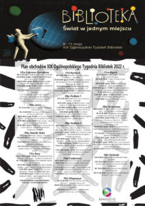 Tło: od góry strony ciemno-granatowy pasek, na nim globus z zaznaczonymi równoleżnikami i południkami, obok stoi postać przypominająca zarysem człowieka, tyle, ze ma skrzydła. Osoba wyciąga z globusa jedną cegiełkę, przypominającą globus. Tekst Biblioteka - świat w jednym miejscu XIX Ogólnopolski Tygodzień Bibliotek 2022 r. 8-15 maja Miejska Biblioteka Publiczna w Jaworznie Filia Bory 06.05.2022 (godz. 10.30) Pokoloruj swój świat. Mandale relaksacyjne - spotkanie rozrywkowe 09-13.05.2022 Najpiękniejsze biblioteki świata - posty na blogu 10.05.2022 (godz. 12.30) Tam, gdzie mieszka książka - głośne czytanie dla przedszkolaków 12.05.2022 (godz. 12.00) Magiczny świat czarownic - zajęcia artystyczne dla dzieci 13.05.2022 (godz. 12.30) Drogowskazy lubiących książki - zajęcia artystyczne dla przedszkolaków Godziny spotkań mogą ulec zmianie! Prosimy o wcześniejszy kontakt. Filia Byczyna 09-15.05.2022 Biblioteka - świat w jednym miejscu - wystawka 10.05.2022 (godz.16.00) Cała wiedza o świecie na wyciągnięcie ręki w bibliotece - spotkanie TPMJ koło Byczyna 12.05.2022 (godz. 12.45) Fenek odwiedza bibliotekę - głośne czytanie w PM nr 18 12.05.2022 (godz. 15.30) Przystanek biblioteka - zajęcia rozrywkowe dla dzieci Filia Ciężkowice 09.05.2022 Biblioteka w literaturze - wystawka 10.05.2022 Co stanowi warsztat informacyjny biblioteki - zabawa interaktywna dla dzieci 11.05.2022 Historia książki - lekcja biblioteczna 12.05.2022 Biblioteka w Jaworznie - układamy puzzle - zabawa interaktywna dla dzieci. 13.05.2022 Basia i biblioteka - głośne czytanie Filia Dąbrowa Narodowa 06-11.05.2022 Światowe biblioteki - wystawka 06.05.2022 (godz. 14.00-17.00) W bibliotece - zajęcia artystyczne dla dzieci 06.05.2022 (godz. 10.00) Światowe puzzle - zabawa interaktywna dla dzieci online 11.05.2022 (godz. 10.00) Z wizytą w bibliotece - głośne czytanie 12-17.05.2022 Cały świat w kilku książkach - wystawka 13.05.2022 (godz. 14.00-17.00) Twórczo i światowo - zajęcia artystyczne dla dzieci 13.05.2022 (godz. 10.00) Światowe puzzle - zabawa interaktywna dla dzieci online Filia Długoszyn 08-15.05.2022 Kolorowanki dla dzieci w Bibliotece - warsztaty artystyczne 09.05.2022 Biblioteka - świat w jednym miejscu - wystawka 13.05.2022 Rola bibliotek w kształtowaniu kultury czytelniczej - post na blogu Filia Gigant 06-16.05.2022 Świat z bajki - konkurs plastyczny dla dzieci 06-16.05.2022 Z bajką dookoła świata - wystawki 09.05.2022 (godz. 10.00) Kicia Kocia w bibliotece - lekcja biblioteczna 10.05.2022 (godz. 18.00) Biblioteczna majówka - spotkanie rozrywkowe Klubu Babski Magiel 11.05.2022 Biblioquiz - quiz online 12.05.2022 (godz. 10.00) Jak skrzat Jagódka zakładał bibliotekę - głośne czytanie 13.05.2022 Motyw - Biblioteka - post na Facebooku Filia Jeleń 06-16.05.2022 Świat w pigułce - wystawka książkowa 06-16.05.2022 Zwierzęta świata - zajęcia artystyczne dla dzieci 10.05.2022 (godz.10.00) Z wierszem dookoła świata - głośne czytanie dla przedszkolaków 11.05.2022 (godz.10.00) Dzieci świata - zajęcia edukacyjne dla przedszkolaków 12.05.2022 (godz.11.00) Proste odpowiedzi na trudne pytania - spotkanie autorskie z Magdaleną Zarębską Filia Osiedle Stałe 04-31.05.2022 Znani czytają - wystawa 04-31.05.2022 Oni także byli bibliotekarzami - wystawa 11.05.2022 Rajd rowerowy z bibliotekarzami - wydarzenie rekreacyjne 08-15.05.2022 „O bibliotece” Umberto Eco - głośne czytanie na Facebooku fragmentów książki Filia Podłęże 1 09-13.05.2022 Biblioteka, świat w jednym miejscu - wystawka 10.05.2022 (godz.11.00) Biblioteka, moje miejsce na ziemi - lekcja biblioteczna 11.05.2022 (godz.11.00) W świecie książek i książeczek - spotkanie edukacyjne dla dzieci 12.05.2022 (godz. 13.00) Co wiesz o bibliotece? Quiz multimedialny online 13.05.2022 (godz. 11.00) Biblioteczne czytanie na dywanie - głośne czytanie Filia Podłęże 2 04.05.2022 Biblioteczne wyzwanie czytelnicze: Przeczytaj i zrób zdjęcie książce o bibliotece 06-17.05.2022 Biblioteki w książce - wystawka 09.05.2022 (godz. 10.00) Moja pierwsza wizyta w bibliotece - lekcja biblioteczna dla dzieci z Przedszkola Genesis 10.05.2022 (godz. 10.00) „Franklin i książka z biblioteki” - głośne czytanie przedszkolakom 12.05.2022 (godz. 10.00) Moja pierwsza książeczka - głośne czytanie dzieciom w Żłobku Miejskim 13.05.2022 (godz. 10.00) Moja pierwsza wizyta w bibliotece - lekcja biblioteczna dla dzieci z Przedszkola Miejskiego nr 26 Filia Podwale 09.05.2022 Najpiękniejsze biblioteki świata - wystawka 09-13.05.2022 Biblioteka oknem na świat - kolorowanki, rebusy, szarady dla młodych czytelników 09-13.05.2022 Bajki z różnych stron świata - głośne czytanie 08-15 .05.2022 Nieznane fakty o bibliotekach i książkach - posty na blogu Filia Szczakowa 08.05.2022 XIX Ogólnopolski Tydzień Bibliotek 2022 - post na blogu i Facebooku 09-13.05.2022 Do jakiego świata z bajki chciałbyś się przenieść? Sonda literacka 09.05.2022 (godz.10.00) Świat dźwięków i ruchomych obrazów w bibliotece - zajęcia z wykorzystaniem rozszerzonej rzeczywistości AR 10.05.2022 (godz. 10.00) Tworzymy książkę z bajkowymi postaciami - spotkanie rozrywkowo-artystyczne dla dzieci 11. 05.2022 Znasz ten tytuł? Quiz literacki - zabawa interaktywna 12.05.2022 (godz. 10.00) Biblioteka pełna wiedzy - lekcja biblioteczna dla dzieci 13.05.2022 (godz. 16.00) Świat na wyciągnięcie ręki - lekcja edukacyjna dla młodzieży połączona z głośnym czytaniem 06-16.05.2022 Podróże po światach - wystawka