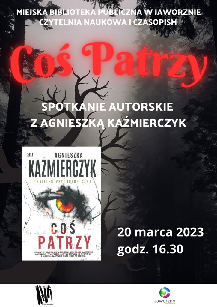 Na szaro – czarnym tle umieszczono grafikę przedstawiającą fragment lasu, w lewym dolnym rogu okładkę książki Agnieszki Kaźmierczyk pt. „Coś patrzy” oraz tekst: Miejska Biblioteka Publiczna w Jaworznie – Czytelnia Naukowa i Czasopism, Coś patrzy, spotkanie z Agnieszką Kaźmierczyk, 20 marca 2023, godz. 16.30. U dołu plakatu na białym pasku znajdują się dwa logotypy.
