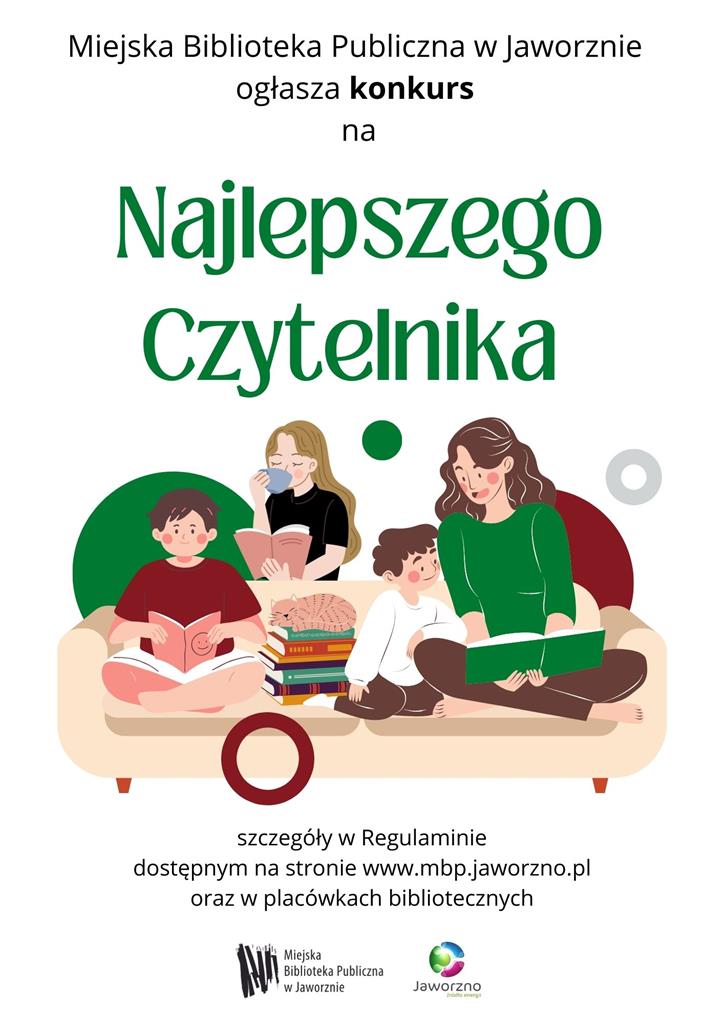 Tło: białe. Grafika: przestrzeń salonu, z dużą kremową kanapą w centrum uwagi. Na kanapie siedzą trzy osoby. Pierwsza to ciemnowłosy mężczyzna w czerwonej koszulce, który siedzi po turecku i czyta książkę o pomarańczowej okładce. Nieco dalej siedzą mama z kilkuletnim synkiem, którzy wspólnie czytają książkę w zielonej okładce. Na kanapie między ludźmi znajduje się stos kolorowych książek, na których drzemie kot. Dodatkowo o oparcie kanapy opiera się jasnowłosa kobieta, która czyta książkę, popijając coś z niebieskiej filiżanki. Tekst: Miejska Biblioteka Publiczna w Jaworznie ogłasza konkurs na najlepszego czytelnika. Szczegóły w Regulaminie dostępnym na stronie: www.mbp.jaworzno.pl oraz w placówkach bibliotecznych. Logo: MBP Jaworzno i Jaworzna-źródła energii.
