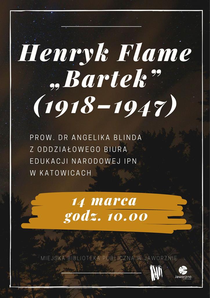 Tło: ciemne. Grafika: drzewa. Tekst: Henryk Flame „Bartek” (1918–1947) Prow. dr Angelika Blinda z Oddziałowego Biura Edukacji Narodowej IPN w Katowicach. 14 marca godz. 10.00. Miejska Biblioteka Publiczna w Jaworzni. Logotypy: biblioteki i miasta Jaworzna.