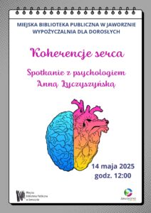 Plakat informacyjny promujący wydarzenie „Koherencje serca” organizowane przez Miejską Bibliotekę Publiczną w Jaworznie. Wydarzenie odbędzie się 14 maja 2025 roku o godzinie 12:00 w Wypożyczalni dla Dorosłych. Gościem spotkania będzie psycholog Anna Łyczyszyńska. Tło plakatu jest minimalistyczne, utrzymane w spokojnych, neutralnych barwach, a całość ma czytelną, uporządkowaną kompozycję. Centrum to grafika złożona z połówek mózgu i serca. Mózg jest niebieski, a serce żółto-różowe.
